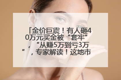 金价巨震！有人砸40万元买金被“套牢”，“从赚5万到亏3万”，专家解读！这地市民烈日下排队百米抢购黄金，“每克只要600多元”